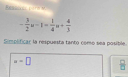 Resolver para u.
- 3/2 u-1= 1/4 u+ 4/3 
Simplificar la respuesta tanto como sea posible.
u=□
 □ /□  