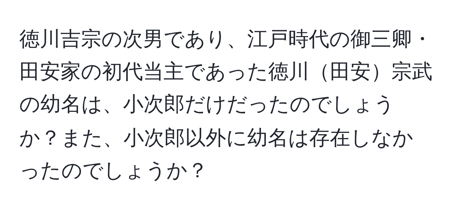 徳川吉宗の次男であり、江戸時代の御三卿・田安家の初代当主であった徳川田安宗武の幼名は、小次郎だけだったのでしょうか？また、小次郎以外に幼名は存在しなかったのでしょうか？