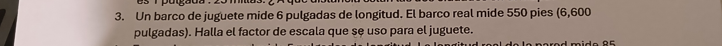 Un barco de juguete mide 6 pulgadas de longitud. El barco real mide 550 pies (6,600
pulgadas). Halla el factor de escala que sę uso para el juguete. 
i e 8 5