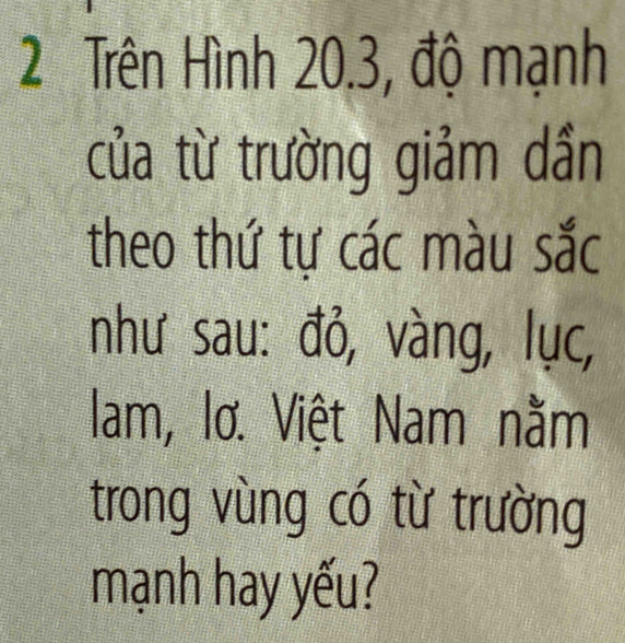 Trên Hình 20.3, độ mạnh 
của từ trường giảm dần 
theo thứ tự các màu sắc 
như sau: đỏ, vàng, lục, 
lam, lơ. Việt Nam nằm 
trong vùng có từ trường 
mạnh hay yếu?