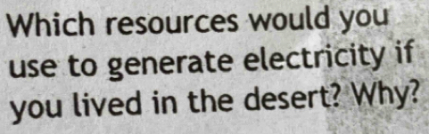 Which resources would you 
use to generate electricity if 
you lived in the desert? Why?