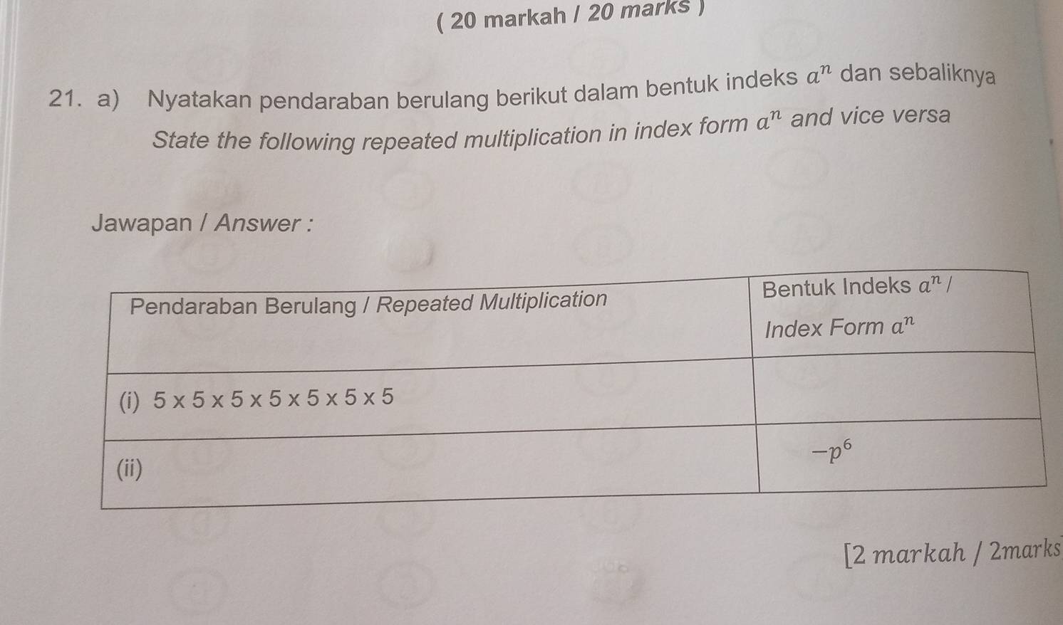 ( 20 markah / 20 marks )
21. a) Nyatakan pendaraban berulang berikut dalam bentuk indeks a^n dan sebaliknya
State the following repeated multiplication in index form a^n and vice versa
Jawapan / Answer :
[2 markah / 2marks