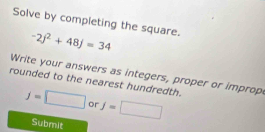 Solve by completing the square.
-2j^2+48j=34
Write your answers as integers, proper or improp 
rounded to the nearest hundredth.
j=□ or j=□
Submit