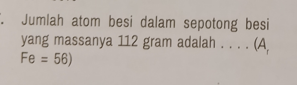 Jumlah atom besi dalam sepotong besi 
yang massanya 112 gram adalah . . . . (A,
Fe=56)