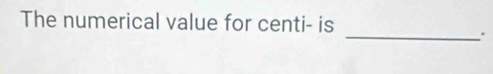 The numerical value for centi- is 
_