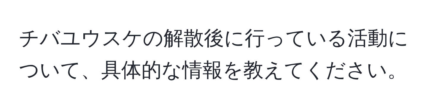 チバユウスケの解散後に行っている活動について、具体的な情報を教えてください。