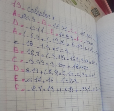 colculen:
A=20,3-B=10.91 - C=-11^0,369.
D=-0.14LE=15.83-f=-39.4.
A=(-6.9+(-13.4)=-6.13+(-0.9)+(-2)
=-19-1.3=P0.3.
B=16.7+(-3.79)=16.7-3.79=12.91
C=-3.99* 3.100=-12.369
D=6,19+(-8,3)=6,19-6,3=0,11
E=0.17+16=15.83.
F=-2.7* 13+(-4.3)=-35.1-4.3=-3