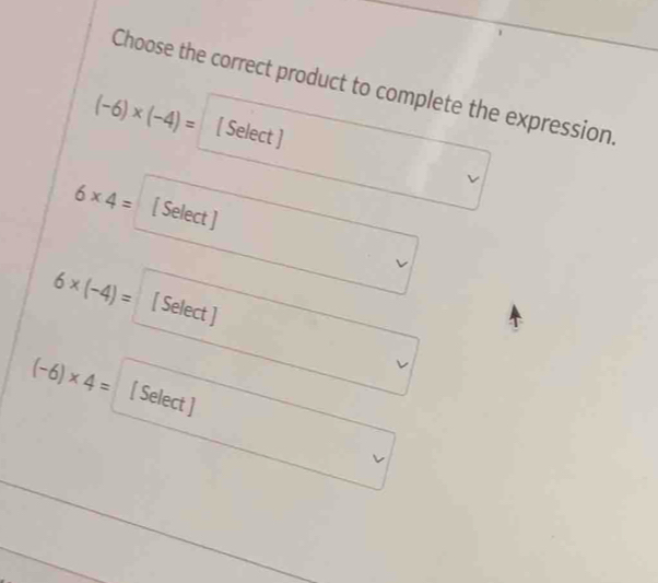 Choose the correct product to complete the expression.
(-6)* (-4)= [ Select ]
6* 4= [ Select ]
6* (-4)= [ Select ]
(-6)* 4= [ Select ]