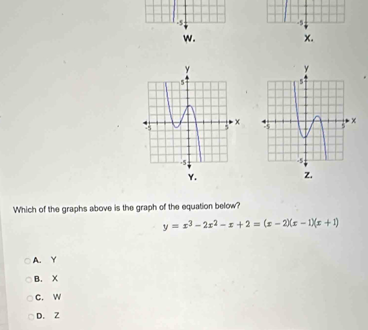 -5
-9
w.
x.

z.
Which of the graphs above is the graph of the equation below?
y=x^3-2x^2-x+2=(x-2)(x-1)(x+1)
A. Y
B. X
C. W
D. Z