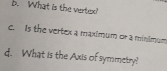 What is the vertex? 
c. Is the vertex a maximum or a minimum 
d. What is the Axis of symmetry?