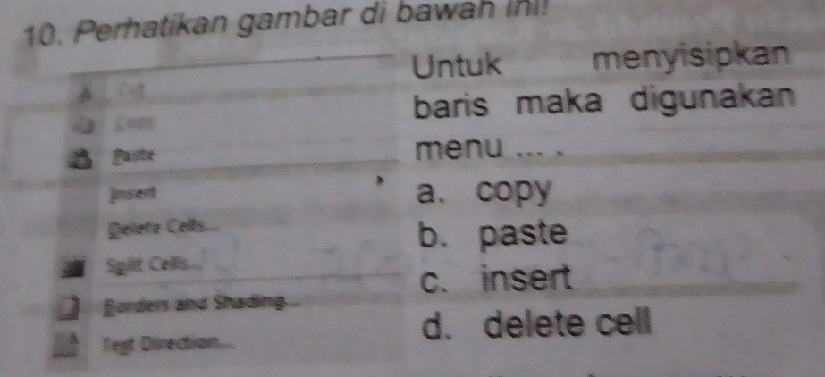 Perhatikan gambar di bawah inl!
Untuk menyisipkan
a Cug
Com
baris maka digunakan
B gaste menu ... .
insert a. copy
Delete Cells...
b. paste
Sglt Cells....
c. insert
Borders and Shading.
d. delete cell
Text Direction...