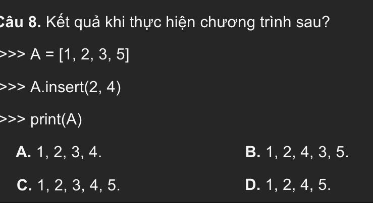 Kết quả khi thực hiện chương trình sau?
>>> A=[1,2,3,5] A.insert (2,4) print(A)
A. 1, 2, 3, 4. B. 1, 2, 4, 3, 5.
C. 1, 2, 3, 4, 5. D. 1, 2, 4, 5.