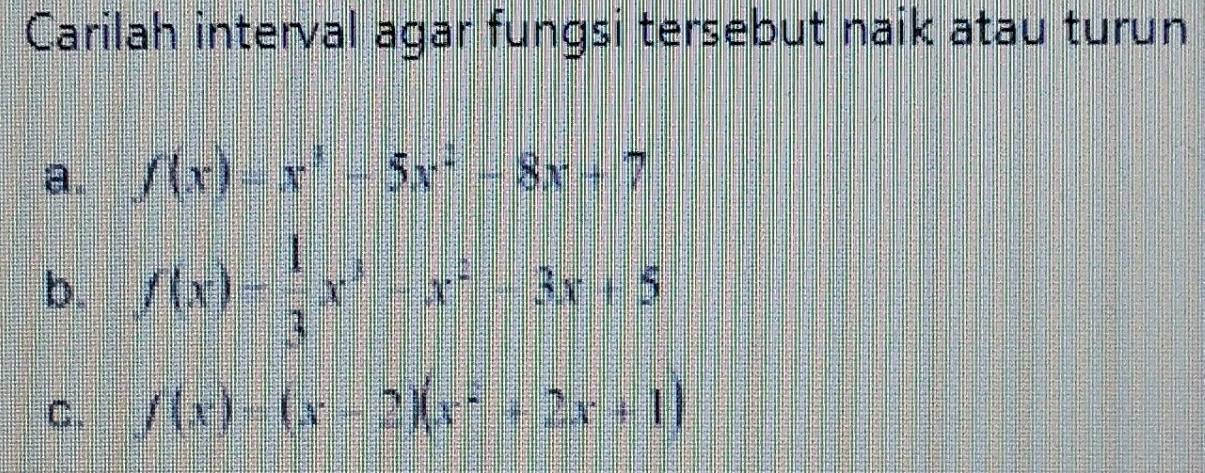 Carilah interval agar fungsi tersebut naik atau turun
a. f(x)=x^3-5x^2-8x+7
b. f(x)= 1/3 x^3-x^2-3x+5
C. f(x)=(x-2)(x^2+2x+1)