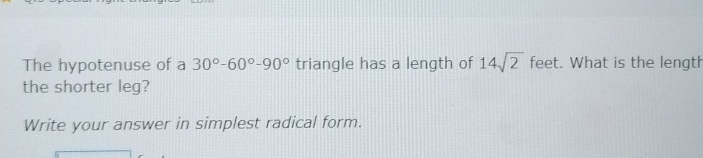 The hypotenuse of a 30°-60°-90° triangle has a length of 14sqrt(2) feet. What is the length 
the shorter leg? 
Write your answer in simplest radical form.