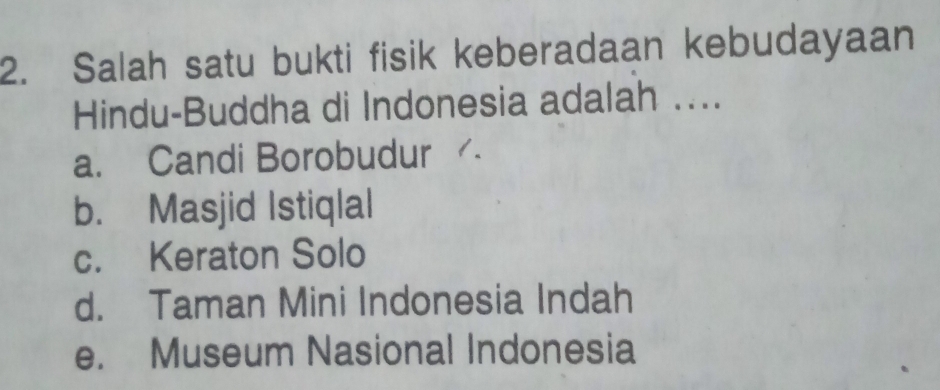 Salah satu bukti fisik keberadaan kebudayaan
Hindu-Buddha di Indonesia adalah ....
a. Candi Borobudur
b. Masjid Istiqlal
c. Keraton Solo
d. Taman Mini Indonesia Indah
e. Museum Nasional Indonesia