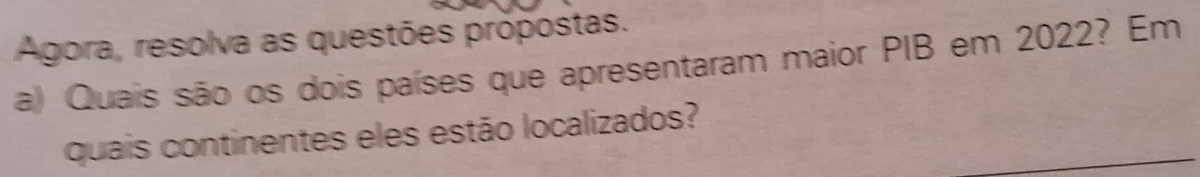 Agora, resolva as questões própostas. 
a) Quais são os dois países que apresentaram maior PIB em 2022? Em 
quais continentes eles estão localizados?