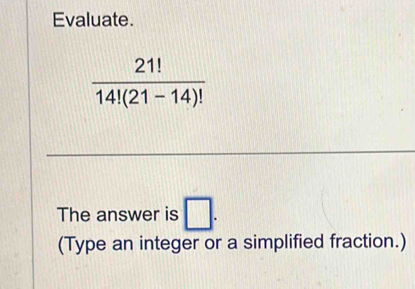 Evaluate.
 21!/14!(21-14)! 
The answer is □. 
(Type an integer or a simplified fraction.)