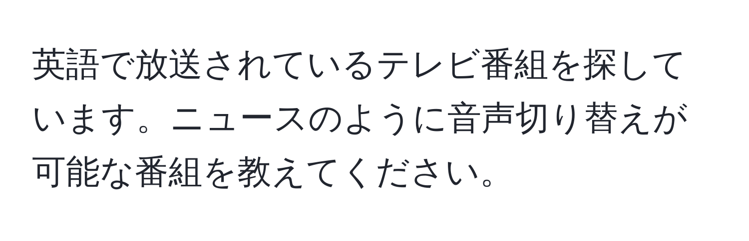 英語で放送されているテレビ番組を探しています。ニュースのように音声切り替えが可能な番組を教えてください。