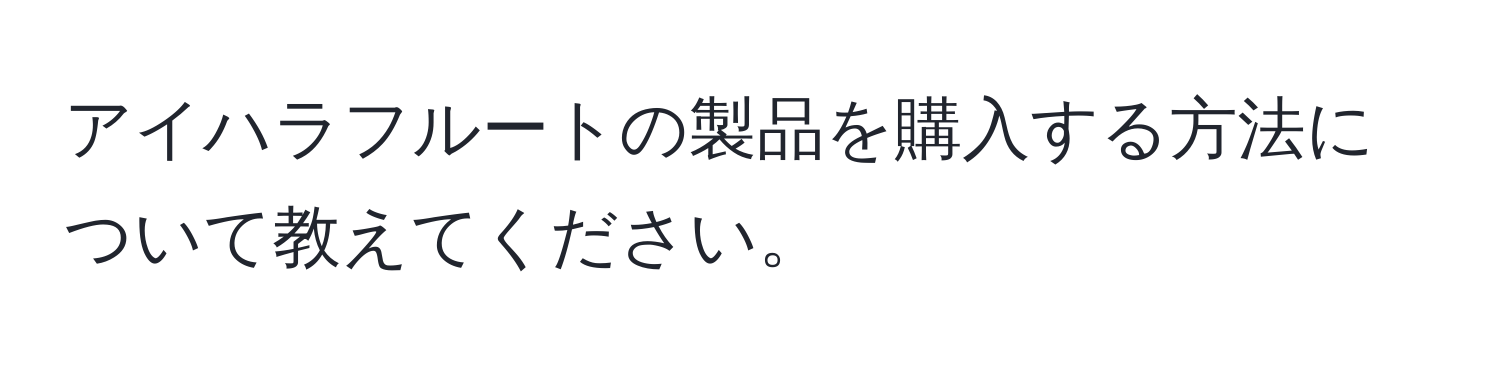 アイハラフルートの製品を購入する方法について教えてください。