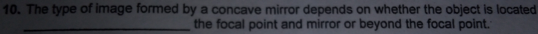 The type of image formed by a concave mirror depends on whether the object is located 
_the focal point and mirror or beyond the focal point.