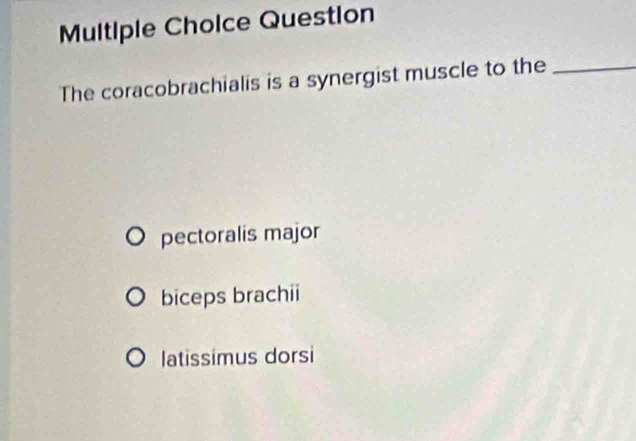 Question
The coracobrachialis is a synergist muscle to the_
pectoralis major
biceps brachii
latissimus dorsi