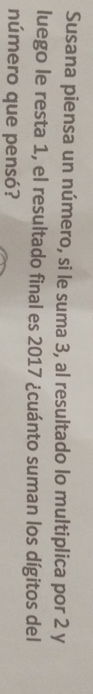 Susana piensa un número, si le suma 3, al resultado lo multiplica por 2 y 
luego le resta 1, el resultado final es 2017 ¿cuánto suman los dígitos del 
número que pensó?
