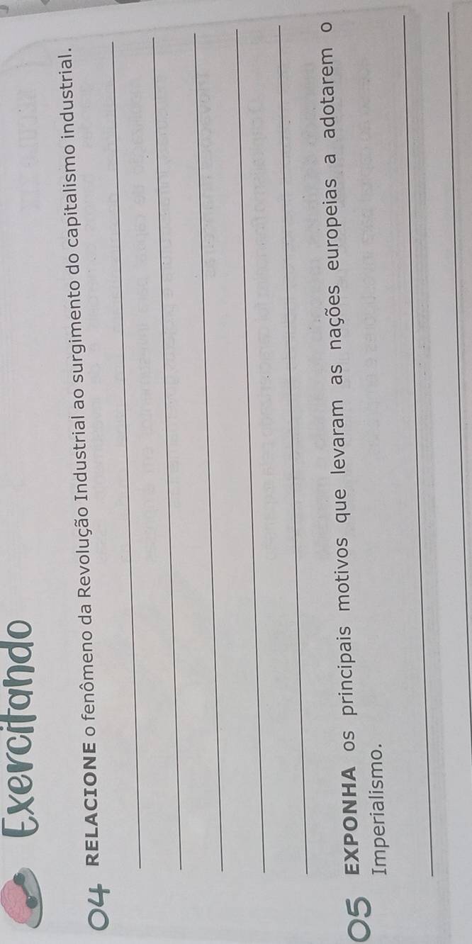 Exercitando 
_ 
O4 RELACIONE o fenômeno da Revolução Industrial ao surgimento do capitalismo industrial. 
_ 
_ 
_ 
_ 
05 EXPONHA os principais motivos que levaram as nações europeias a adotarem o 
Imperialismo. 
_ 
_