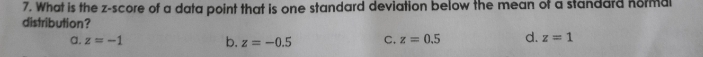 What is the z-score of a data point that is one standard deviation below the mean of a standard normal
distribution?
a. z=-1 b. z=-0.5 C. z=0.5 d. z=1