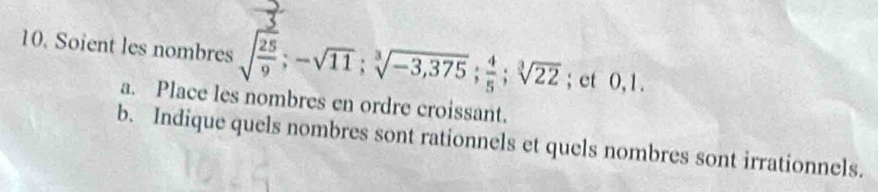 Soient les nombres sqrt(frac 25)9; -sqrt(11); sqrt[3](-3,375);  4/5 ; sqrt[3](22); et 0,1. 
a. Place les nombres en ordre croissant. 
b. Indique quels nombres sont rationnels et quels nombres sont irrationnels.