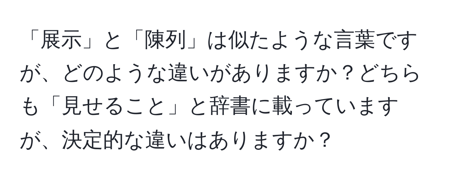 「展示」と「陳列」は似たような言葉ですが、どのような違いがありますか？どちらも「見せること」と辞書に載っていますが、決定的な違いはありますか？