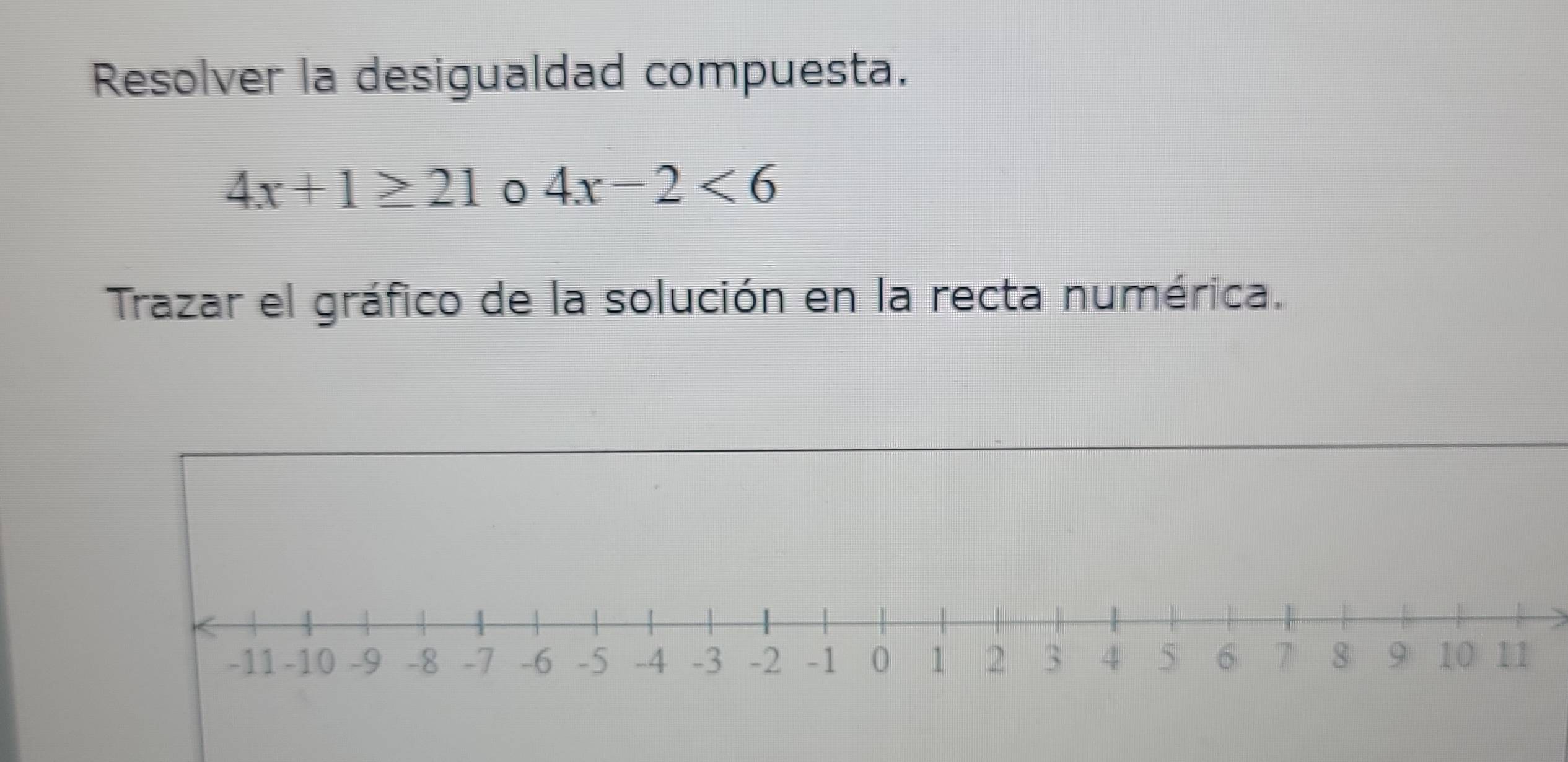 Resolver la desigualdad compuesta.
4x+1≥ 21 4x-2<6</tex> 
Trazar el gráfico de la solución en la recta numérica.