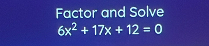 Factor and Solve
6x^2+17x+12=0