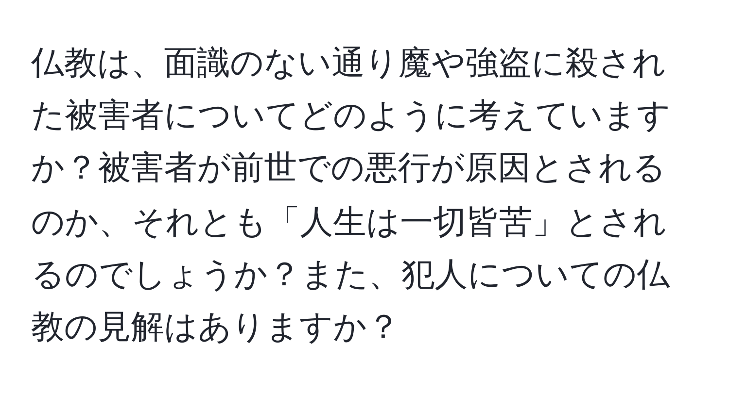 仏教は、面識のない通り魔や強盗に殺された被害者についてどのように考えていますか？被害者が前世での悪行が原因とされるのか、それとも「人生は一切皆苦」とされるのでしょうか？また、犯人についての仏教の見解はありますか？