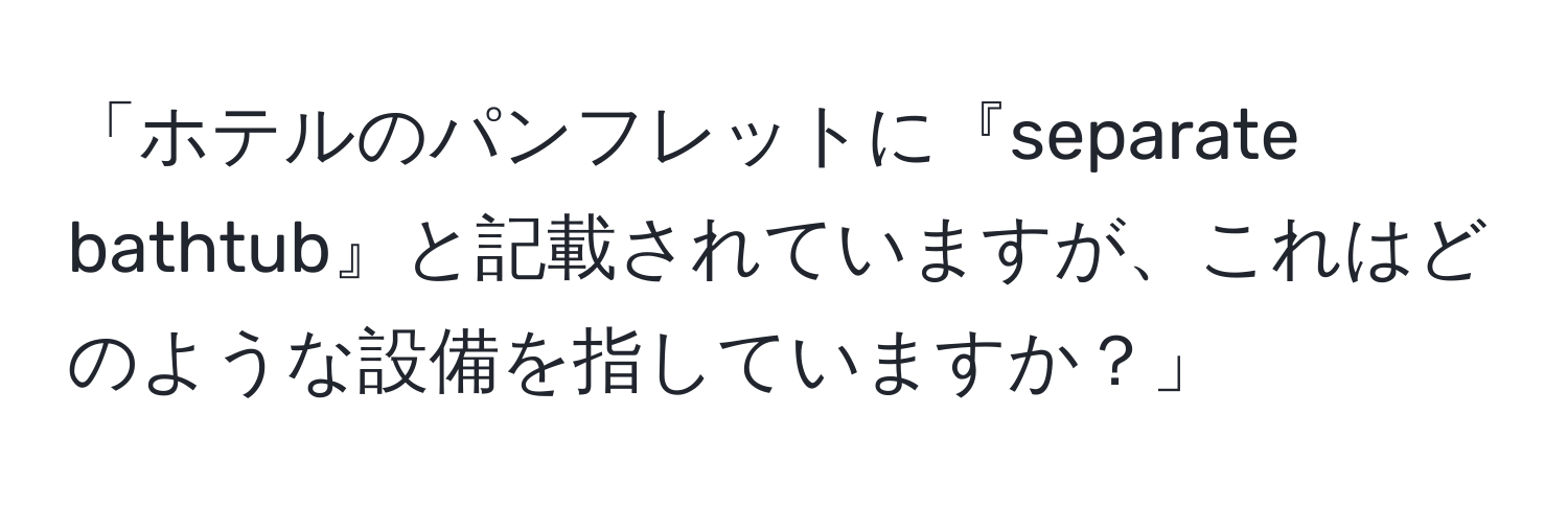 「ホテルのパンフレットに『separate bathtub』と記載されていますが、これはどのような設備を指していますか？」