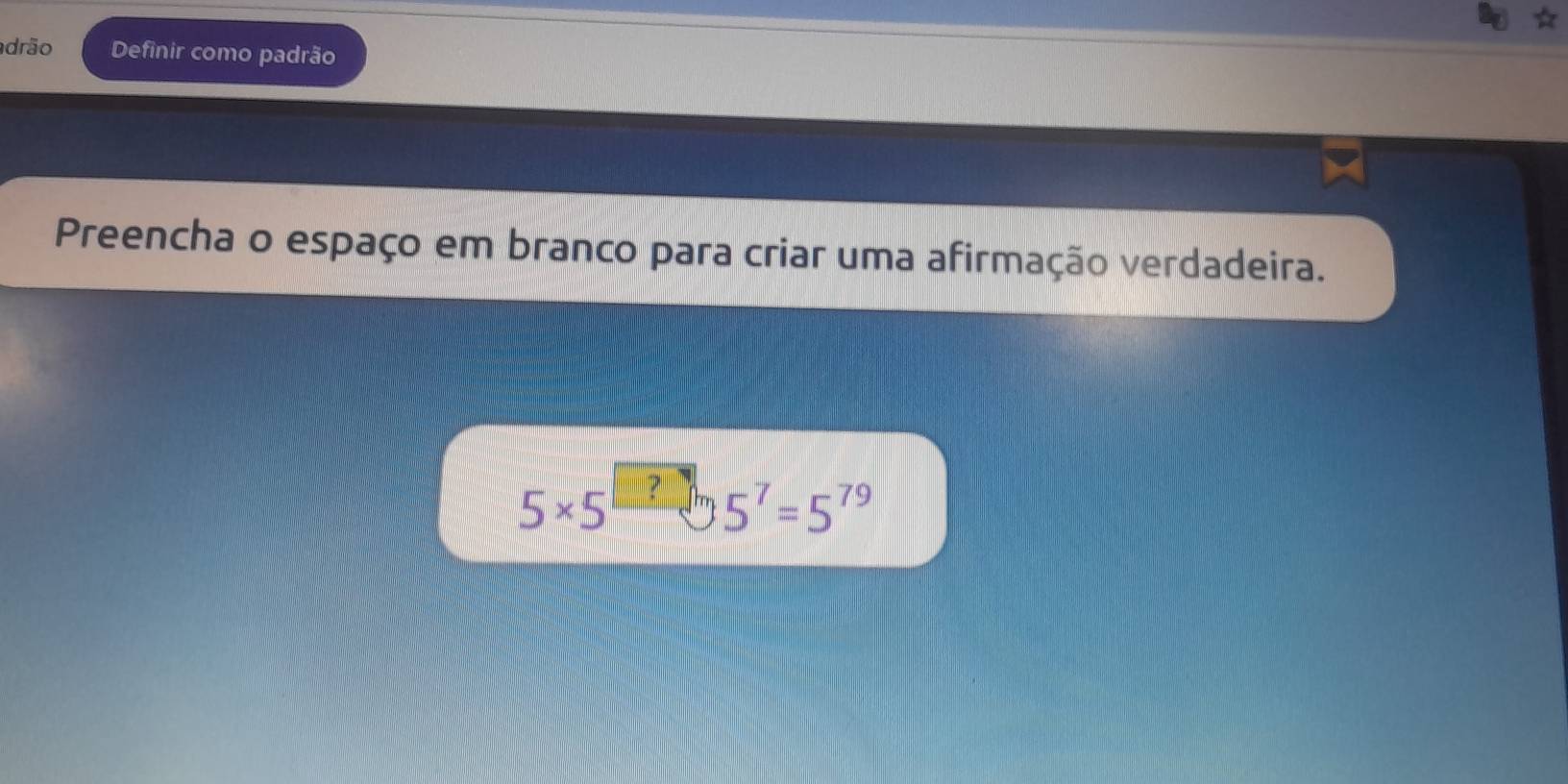 drão Definir como padrão 
Preencha o espaço em branco para criar uma afirmação verdadeira.
5* 5
5^7=5^(79)