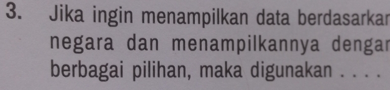 Jika ingin menampilkan data berdasarkar 
negara dan menampilkannya dengar 
berbagai pilihan, maka digunakan . . . .