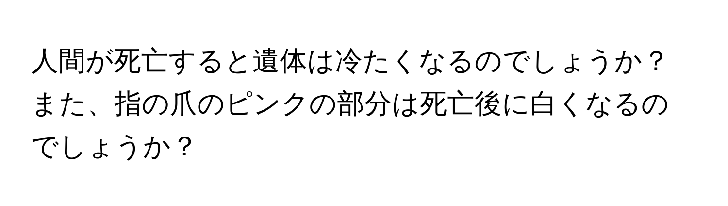 人間が死亡すると遺体は冷たくなるのでしょうか？また、指の爪のピンクの部分は死亡後に白くなるのでしょうか？