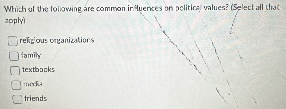 Which of the following are common influences on political values? (Select all that
apply)
religious organizations
family
textbooks
media
friends