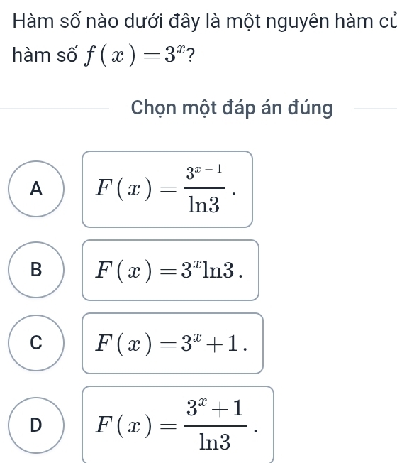 Hàm số nào dưới đây là một nguyên hàm cử
hàm số f(x)=3^x ?
Chọn một đáp án đúng
A F(x)= (3^(x-1))/ln 3 .
B F(x)=3^xln 3.
C F(x)=3^x+1.
D F(x)= (3^x+1)/ln 3 .