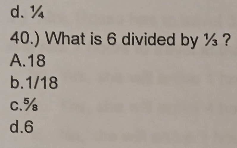 d. ¼
40.) What is 6 divided by ½ ?
A. 18
b. 1/18
c. %
d. 6