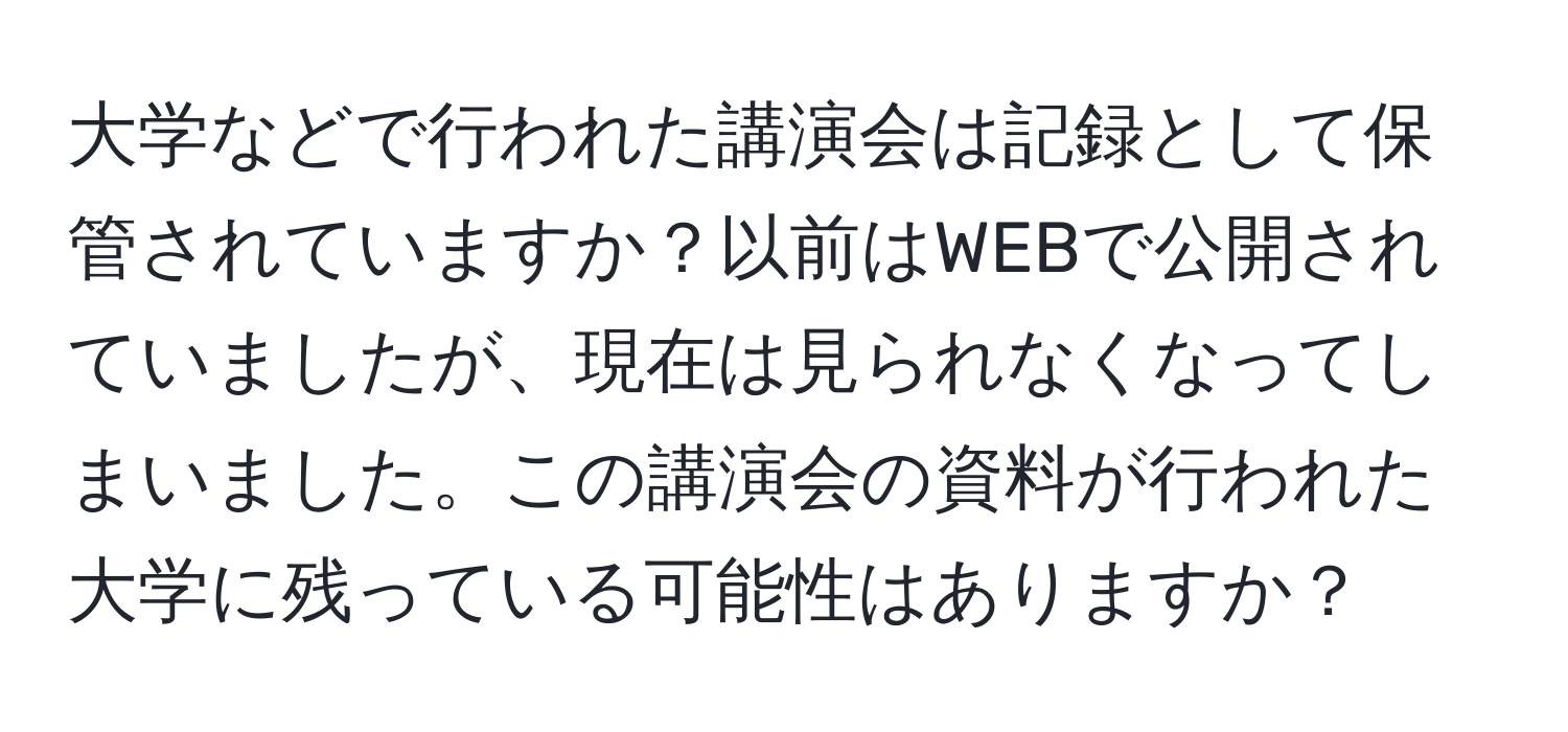 大学などで行われた講演会は記録として保管されていますか？以前はWEBで公開されていましたが、現在は見られなくなってしまいました。この講演会の資料が行われた大学に残っている可能性はありますか？