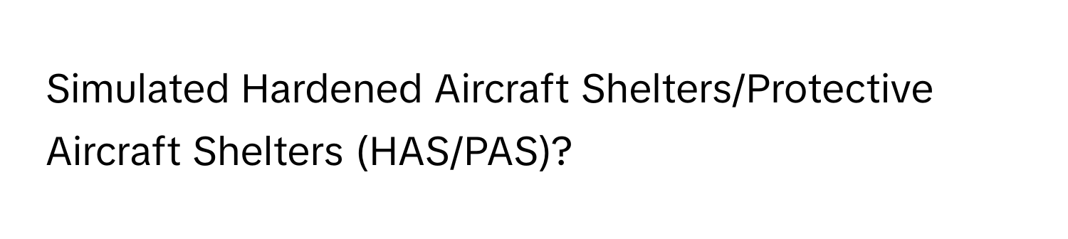 Simulated Hardened Aircraft Shelters/Protective Aircraft Shelters (HAS/PAS)?