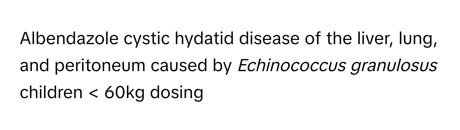 Albendazole cystic hydatid disease of the liver, lung, and peritoneum caused by *Echinococcus granulosus* children < 60kg dosing