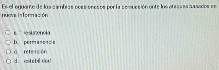 Es el aguante de los cambios ocasionados por la persuasión ante los ataques basados en
nueva información
a. resistencia
b. permanencia
c. retención
d. estabilidad