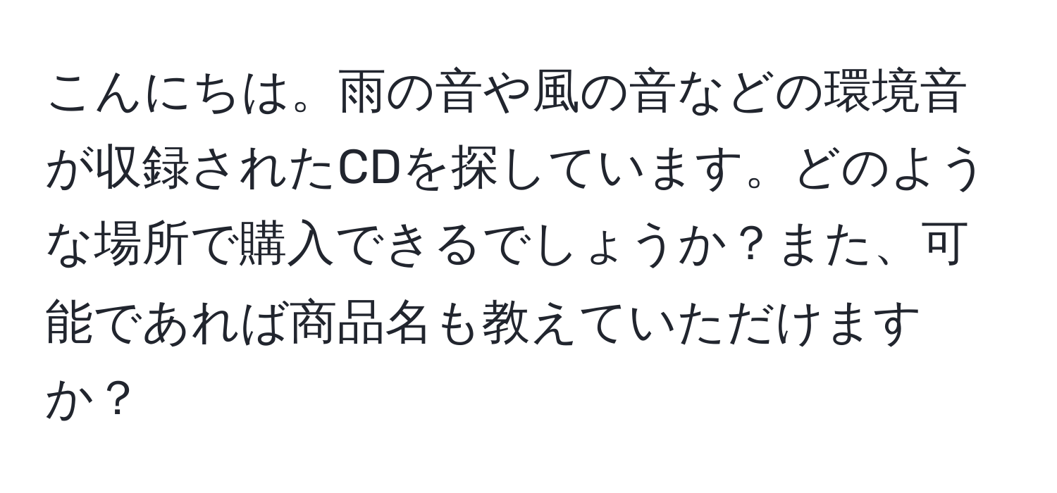 こんにちは。雨の音や風の音などの環境音が収録されたCDを探しています。どのような場所で購入できるでしょうか？また、可能であれば商品名も教えていただけますか？