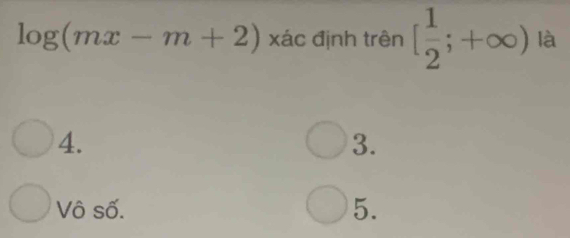 log (mx-m+2) xác định trên [ 1/2 ;+∈fty ) là
4.
3.
Vô số. 5.