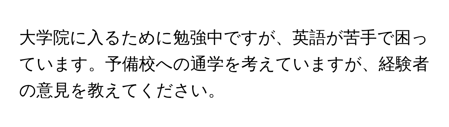 大学院に入るために勉強中ですが、英語が苦手で困っています。予備校への通学を考えていますが、経験者の意見を教えてください。