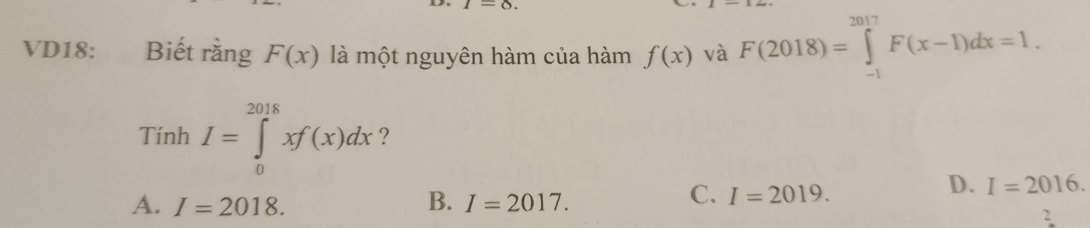 I-O. 
VD18: Biết rằng F(x) là một nguyên hàm của hàm f(x) và F(2018)=∈tlimits _(-1)^(2017)F(x-1)dx=1. 
Tính I=∈tlimits _0^(2018)xf(x)dx ?
A. I=2018. B. I=2017.
C. I=2019.
D. I=2016. 
2