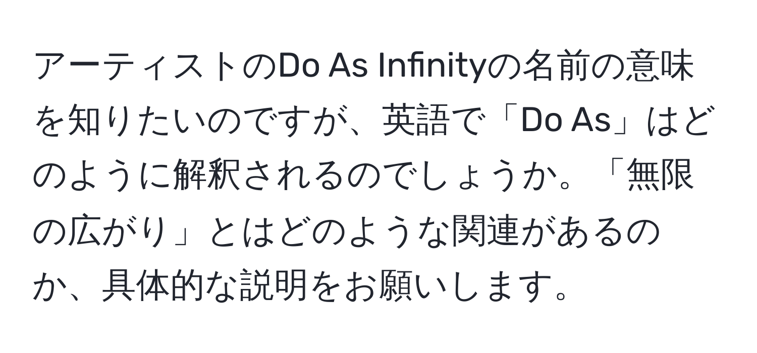 アーティストのDo As Infinityの名前の意味を知りたいのですが、英語で「Do As」はどのように解釈されるのでしょうか。「無限の広がり」とはどのような関連があるのか、具体的な説明をお願いします。