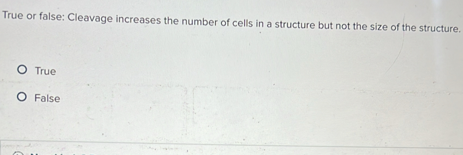 True or false: Cleavage increases the number of cells in a structure but not the size of the structure.
True
False